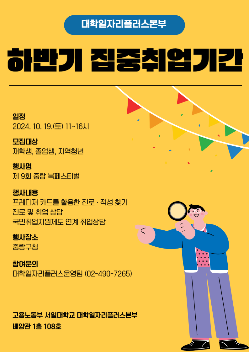 서일대학교 대학일자리플러스본부 하반기 집중취업지원기간 프로그램 안내  1. 일정: 2024. 10. 19.(토) 11:00~16:00  2. 참여가능대상: 재학생, 졸업생, 지역청년  3. 행사명: 제9회 중랑북페스티벌  4. 행사내용    가. 프레디저 카드를 활용한 진로·취업찾기    나. 진로 및 취업상담    다. 국민취업지원제도연계 취업상담  5. 행사장소: 중랑구청  6. 참여문의: 대학일자리플러스본부(02-490-7265)