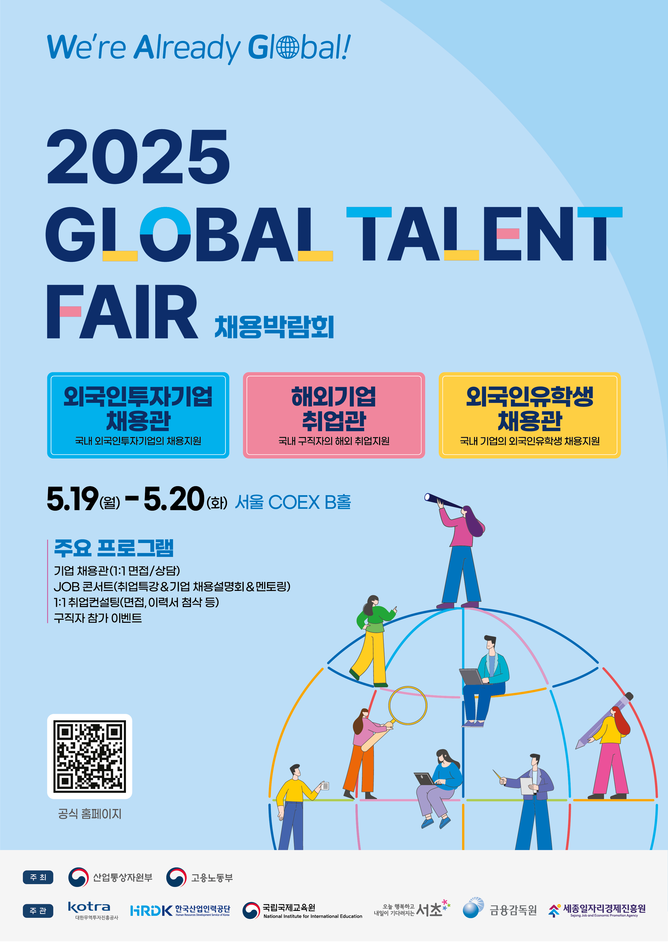 □ 박람회 개요     ㅇ 행사명 : 2025 GLOBAL TALENT FAIR (글로벌 탤런트 페어)   ㅇ 일시 : 2025.5.19.(월)~20.(화), 10:00~17:00   ㅇ 장소 : 서울, COEX B-Hall & 컨퍼런스룸(북)   ㅇ 주요 프로그램     - 기업채용관(1:1 면접/상담)     - JOB 콘서트(취업 특강&기업 채용설명회&멘토링)     - 1:1 취업컨설팅(이력서 첨삭, 모의면접, 이미지 컨설팅 등) 및 참가 이벤트(경품 이벤트 등)   ㅇ 규모     - 기업 : 350개사 (외투기업 : 180개사, 해외취업 : 70개사, 외국인유학생 채용 : 100개사)     - 구직자 : 약 17,000명   ㅇ 주최 : 산업통상자원부, 고용노동부   ㅇ 주관 : KOTRA, 한국산업인력공단, 국립국제교육원, 서초구청, 금융감독원, 세종일자리경제진흥원   ㅇ 홈페이지 : https://globaltalentfair.kotra.biz   ㅇ 행사구성 2025 GLOBAL TALENT FAIR 외국인투자기업채용관 해외기업취업관 외국인유학생채용관 · JOB 콘서트 : 취업특강 / 기업채용설명회 / 멘토링 · 취업 컨설팅 : 1:1 컨설팅, 모의면접  · 유관기관 홍보관  · 구직자 대상 이벤트 : 현장 이벤트 등       □ 협조 요청사항 : 교내 학생 대상 온/오프라인 홍보 및 채용박람회 단체참가 모집      ㅇ 온라인 홍보 : 붙임1(포스터),2(카드뉴스) 활용     - 학교 홈페이지, 취업지원센터, SNS(공식 인스타그램, 페이스북 등) 상 홍보물 게재 및 홍보     - 교내 학생 대상 이메일, 카카오톡 알림, 문자 발송 등을 통한 행사 안내     ㅇ 오프라인 홍보     - 채용박람회 홍보포스터(별송 예정) 교내 게시판 등에 게시      ㅇ 단체참가 모집     - 지원대상 : 단체참가 구직자(30인 이상)모집 및 인솔 가능 학교     - 지원사항        - 접수방법 : 단체참가 버스지원 신청서 구글 폼(https://forms.gle/WcFpLrhvZLb6G32j8)작성하여 제출      - 접수기한 : 4.23(수)      - 향후일정(잠정)     □ 문의처 : GTF 운영사무국(02-2186-9061)