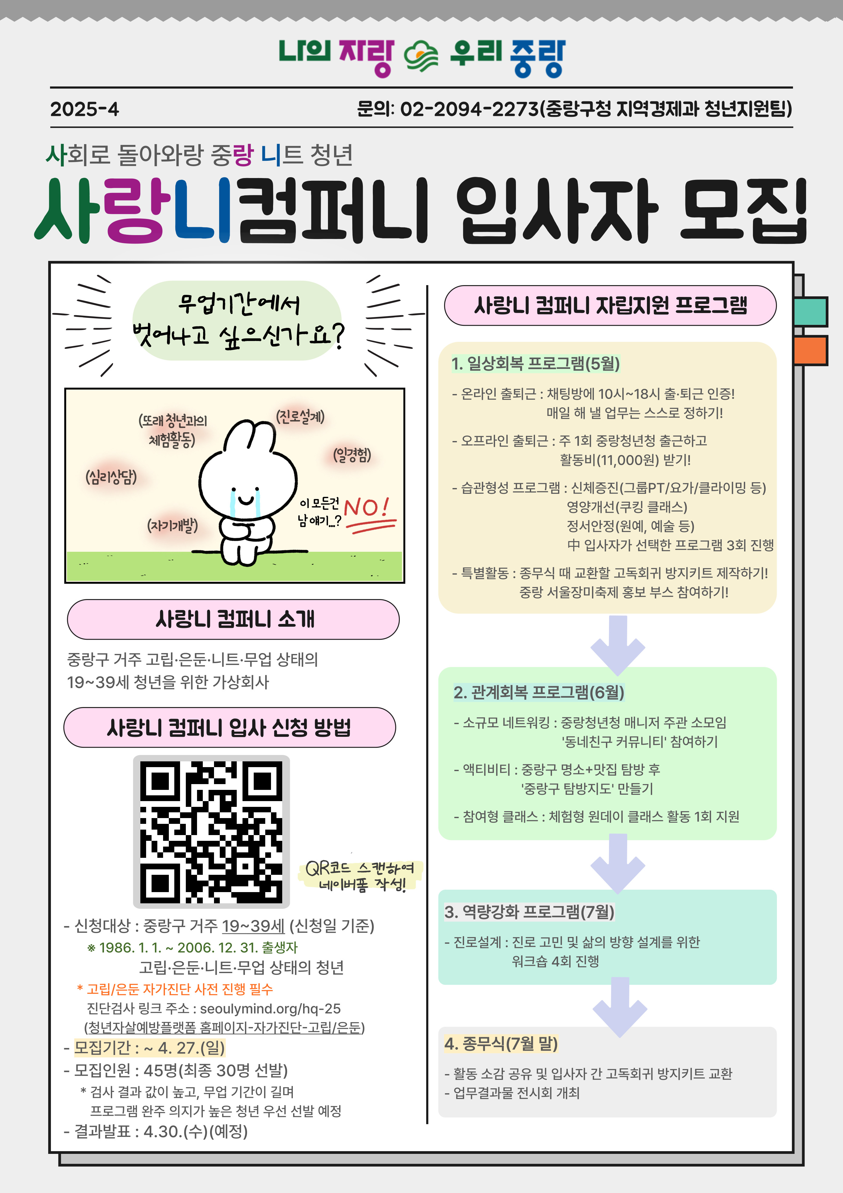 - 사 업 명 : 사랑니 컴퍼니(사회로 돌아오랑, 중랑 니트 청년) - 사업대상 : 중랑구 거주 19~39세 고립, 은둔, 니트, 무업 상태의 청년 ※ 1986. 1. 1. ~ 2006. 12. 31. 출생자 - 사업내용 : 고립,은둔,니트, 무업 상태의 청년들을 위한 가상회사 운영(일상회복-관계회복-역량강화 3단계 프로그램 진행)을 통해 사회로의 복귀 지원