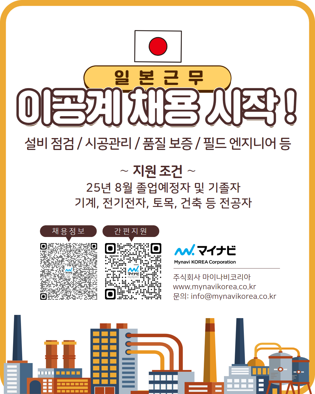 지원 조건 ~ 25년 8월 졸업예정자 및 기졸자 기계, 전기전자, 토목, 건축 등 전공자 채용정보 간편지원 -- ---- Mynavi KOREA Corporation 주식회사 마이나비코리아 www.mynavikorea.co.kr 문의: info@mynavikorea.co.kr