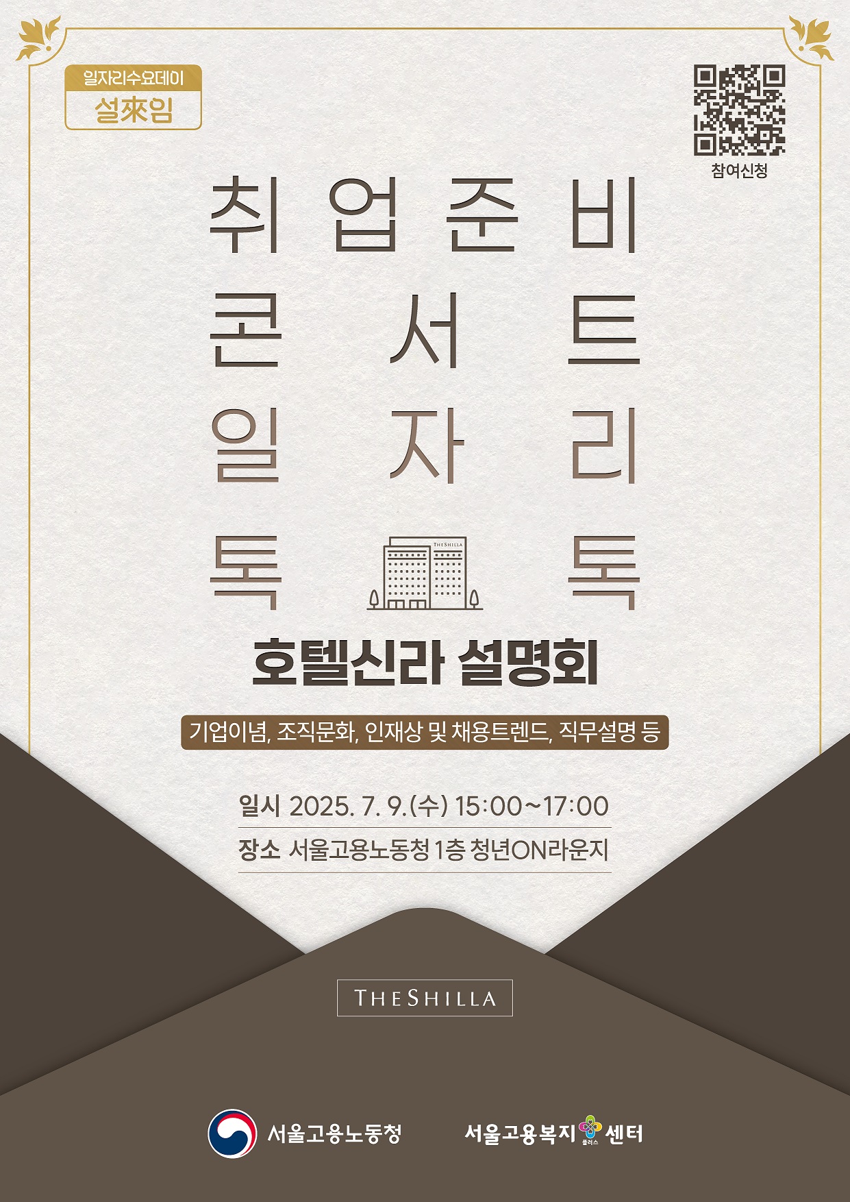 1. 프로그램명: 서울고용노동청 취업준비콘서트 일자리톡톡 호텔신라편 2. 주제: 기업이념, 조직문화, 인재상 및 채용트렌드, 직무설명 등 3. 일시: 2025. 7. 9.(수) 15:00~17:00 4. 장소: 서울고용노동청 1층 청년ON라운지 5. 신청방법: 포스터내 QR코드 스캔 후 신청