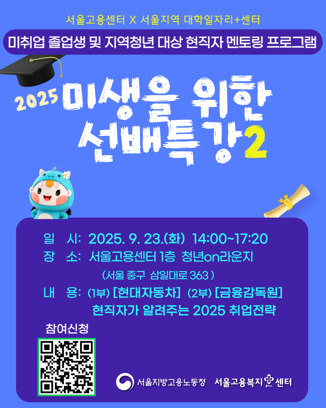 1. 일시: 2025. 9. 23.(화) 14:00~17:20 2. 내용   가. (1부) 현대자동차 현직자 특강: 차량 프로젝트 매니지먼트와 차량 개발 프로세스의 이해   나. (2부) 금융감독원 현직자 특강: 실무자에게 듣는 경험 중심 성장 전략 3. 장소: 서울고용노동청 1층 청년ON라운지 4. 신청방법: 포스터 내 QR코드로 사전 신청
